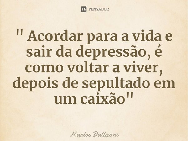 ⁠" Acordar para a vida e sair da depressão, é como voltar a viver, depois de sepultado em um caixão"... Frase de Marlos Dallicani.