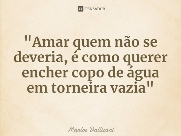 ⁠"Amar quem não se deveria, é como querer encher copo de água em torneira vazia"... Frase de Marlos Dallicani.