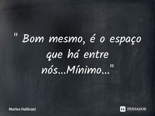 ⁠" Bom mesmo, é o espaço que há entre nós...Mínimo..."... Frase de Marlos Dallicani.