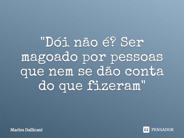 ⁠"Dói não é? Ser magoado por pessoas que nem se dão conta do que fizeram"... Frase de Marlos Dallicani.