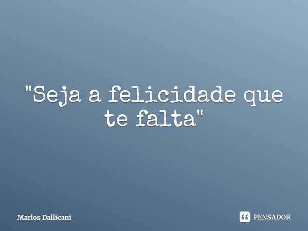 ⁠"Seja a felicidade que te falta"... Frase de Marlos Dallicani.