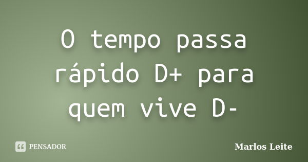 O tempo passa rápido D+ para quem vive D-... Frase de Marlos Leite.