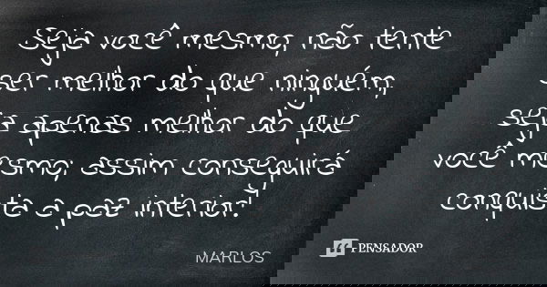 Seja você mesmo, não tente ser melhor do que ninguém, seja apenas melhor do que você mesmo; assim conseguirá conquista a paz interior!... Frase de MARLOS.