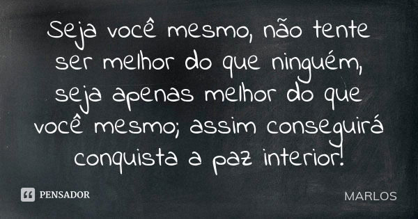 Seja você mesmo, não tente ser melhor do que ninguém, seja apenas melhor do que você mesmo; assim conseguirá conquista a paz interior!... Frase de MARLOS.