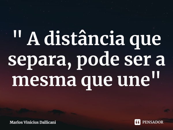 ⁠" A distância que separa, pode ser a mesma que une"... Frase de Marlos Vinicius Dallicani.