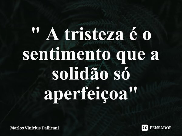 ⁠" A tristeza é o sentimento que a solidão só aperfeiçoa"... Frase de Marlos Vinicius Dallicani.