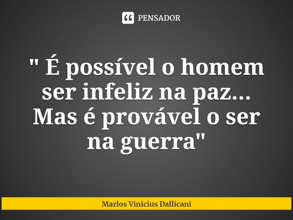 ⁠" É possível o homem ser infeliz na paz...
Mas é provável o ser na guerra"... Frase de Marlos Vinicius Dallicani.