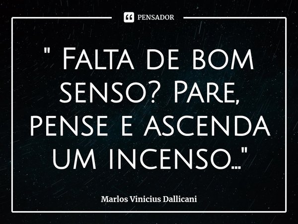 ⁠" Falta de bom senso? Pare, pense e ascenda um incenso..."... Frase de Marlos Vinicius Dallicani.