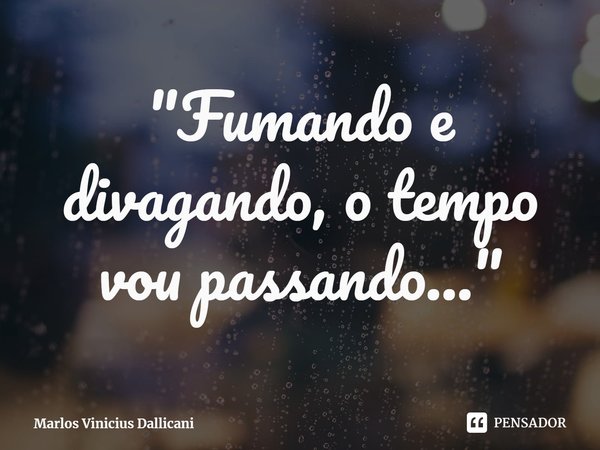 "⁠Fumando e divagando, o tempo vou passando..."... Frase de Marlos Vinicius Dallicani.