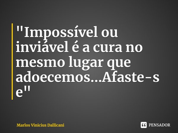 ⁠"Impossível ou inviável é a cura no mesmo lugar que adoecemos...Afaste-se"... Frase de Marlos Vinicius Dallicani.