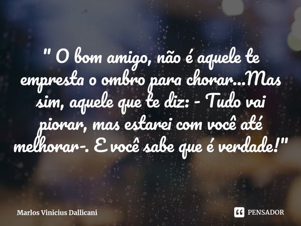 ⁠" O bom amigo, não é aquele te empresta o ombro para chorar...Mas sim, aquele que te diz: - Tudo vai piorar, mas estarei com você até melhorar-. E você sa... Frase de Marlos Vinicius Dallicani.