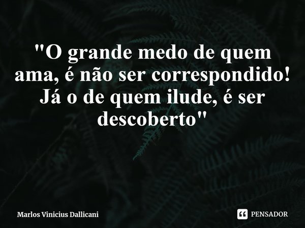 ⁠"O grande medo de quem ama, é não ser correspondido! Já o de quem ilude, é ser descoberto"... Frase de Marlos Vinicius Dallicani.