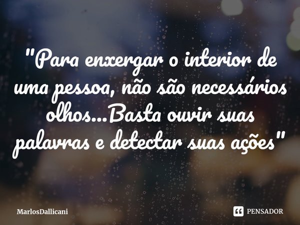 ⁠"Para enxergar o interior de uma pessoa, não são necessários olhos...Basta ouvir suas palavras e detectar suas ações"... Frase de MarlosDallicani.