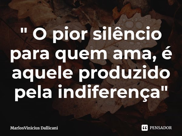 ⁠" O pior silêncio para quem ama, é aquele produzido pela indiferença"... Frase de MarlosVinicius Dallicani.