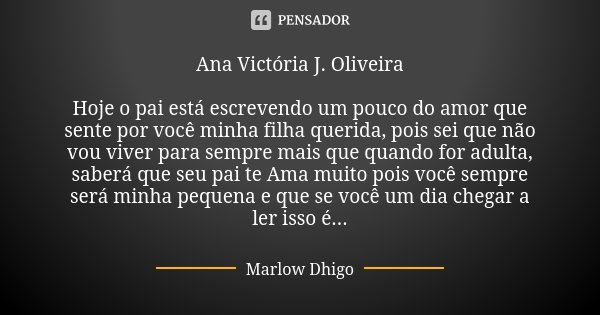 Ana Victória J. Oliveira Hoje o pai está escrevendo um pouco do amor que sente por você minha filha querida, pois sei que não vou viver para sempre mais que qua... Frase de Marlow Dhigo.