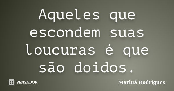 Aqueles que escondem suas loucuras é que são doidos.... Frase de Marluã Rodrigues.