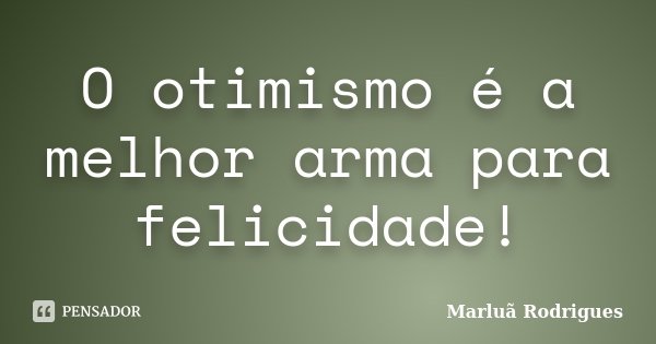 O otimismo é a melhor arma para felicidade!... Frase de Marluã Rodrigues.