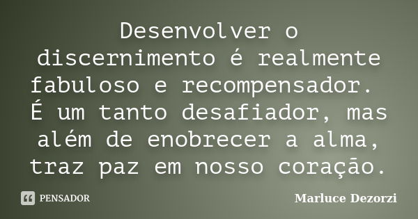 Desenvolver o discernimento é realmente fabuloso e recompensador. É um tanto desafiador, mas além de enobrecer a alma, traz paz em nosso coração.... Frase de Marluce Dezorzi.