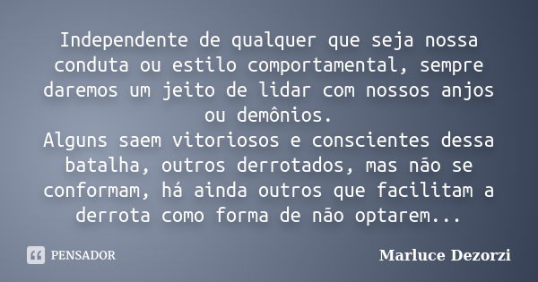 Independente de qualquer que seja nossa conduta ou estilo comportamental, sempre daremos um jeito de lidar com nossos anjos ou demônios. Alguns saem vitoriosos ... Frase de Marluce Dezorzi.