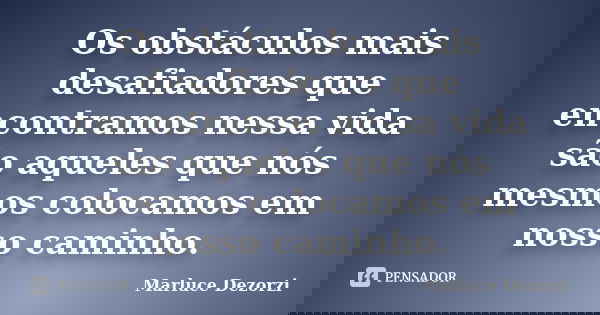 Os obstáculos mais desafiadores que encontramos nessa vida são aqueles que nós mesmos colocamos em nosso caminho.... Frase de Marluce Dezorzi.