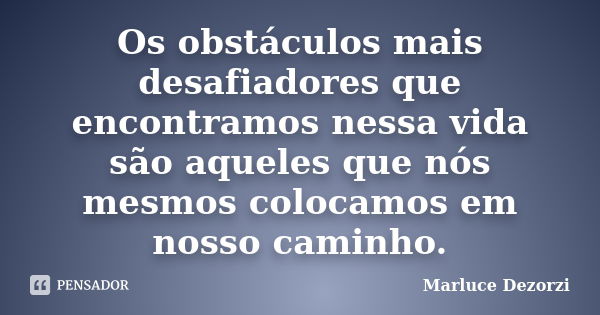 Os obstáculos mais desafiadores que encontramos nessa vida são aqueles que nós mesmos colocamos em nosso caminho.... Frase de Marluce Dezorzi.