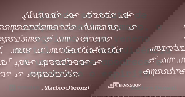 Quando se trata de comportamento humano, o egoísmo é um veneno mortal, mas a maledicência é um mal que apodrece e empobrece o espirito.... Frase de Marluce Dezorzi.