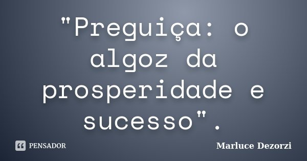 "Preguiça: o algoz da prosperidade e sucesso".... Frase de Marluce Dezorzi.