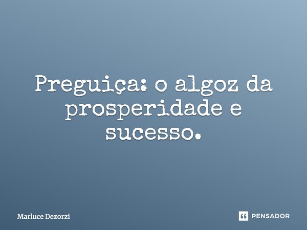 Preguiça: o algoz da prosperidade e sucesso.... Frase de Marluce Dezorzi.