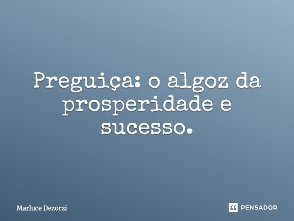 "Preguiça: o algoz da prosperidade e sucesso".... Frase de Marluce Dezorzi.