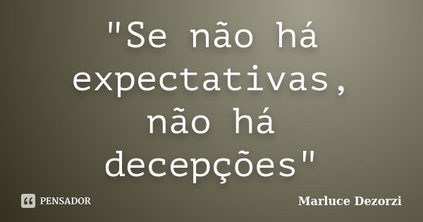 "Se não há expectativas, não há decepções"... Frase de Marluce Dezorzi.