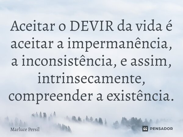 ⁠Aceitar o DEVIR da vida é aceitar a impermanência, a inconsistência, e assim, intrinsecamente, compreender a existência.... Frase de Marluce Persil.
