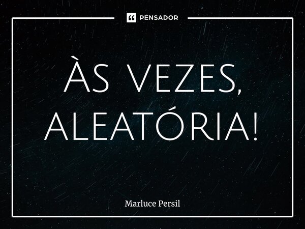 ⁠Às vezes, aleatória!... Frase de Marluce Persil.