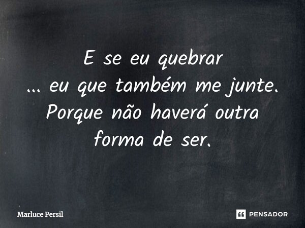 ⁠E se eu quebrar ... eu que também me junte. Porque não haverá outra forma de ser.... Frase de Marluce Persil.