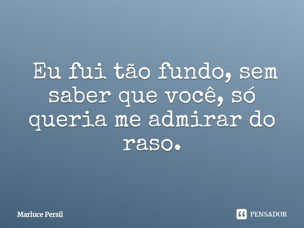⁠ Eu fui tão fundo, sem saber que você, só queria me admirar do raso.... Frase de Marluce Persil.