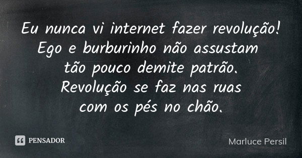 Eu nunca vi internet fazer revolução! Ego e burburinho não assustam tão pouco demite patrão. Revolução se faz nas ruas com os pés no chão.... Frase de Marluce Persil.