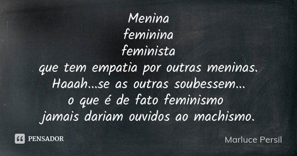 Menina feminina feminista que tem empatia por outras meninas. Haaah...se as outras soubessem... o que é de fato feminismo jamais dariam ouvidos ao machismo.... Frase de Marluce Persil.