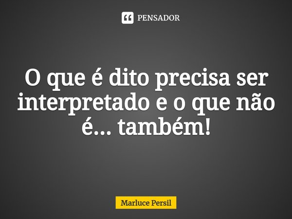 O que é dito precisa ser interpretado e o que não é... também!... Frase de Marluce Persil.