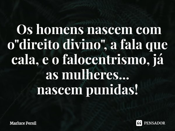 ⁠ Os homens nascem com o "direito divino", a fala que cala, eo falocentrismo,já as mulheres...
nascem punidas!... Frase de Marluce Persil.