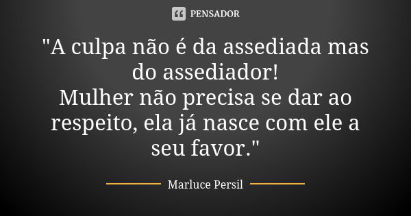 "A culpa não é da assediada mas do assediador! Mulher não precisa se dar ao respeito, ela já nasce com ele a seu favor."... Frase de Marluce Persil.