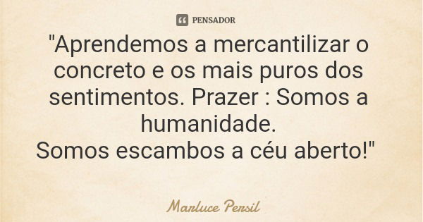 "Aprendemos a mercantilizar o concreto e os mais puros dos sentimentos. Prazer : Somos a humanidade. Somos escambos a céu aberto!"... Frase de Marluce Persil.