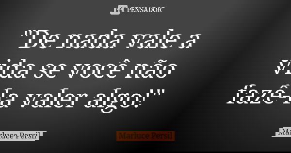 "De nada vale a vida se você não fazê-la valer algo!"... Frase de Marluce Persil.