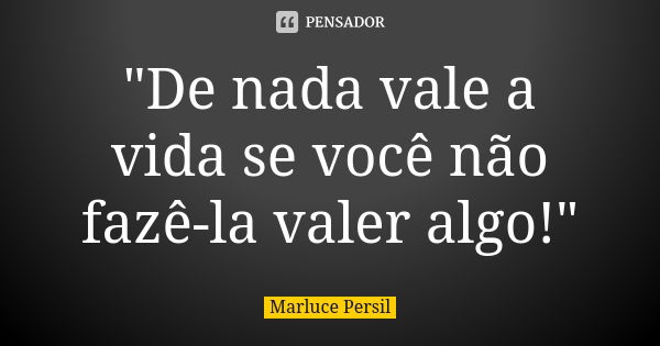 "De nada vale a vida se você não fazê-la valer algo!"... Frase de Marluce Persil.