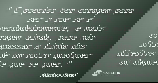 " E preciso ter coragem para ser o que se é verdadeiramente, e mais coragem ainda, para não ultrapassar a linha dos direitos de um outro qualquer ou daquel... Frase de Marluce Persil.