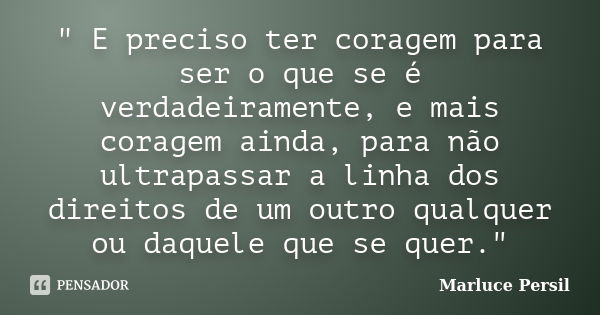 " E preciso ter coragem para ser o que se é verdadeiramente, e mais coragem ainda, para não ultrapassar a linha dos direitos de um outro qualquer ou daquel... Frase de Marluce Persil.