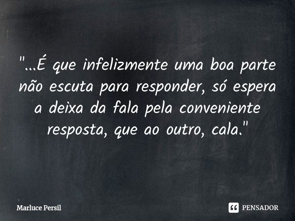 "...⁠É que infelizmente uma boa parte não escuta para responder, só espera a deixa da fala pela conveniente resposta, que ao outro, cala."... Frase de Marluce Persil.
