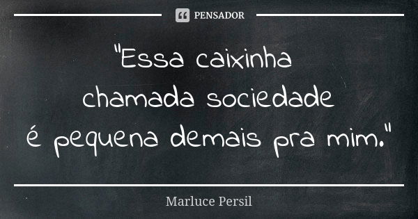 "Essa caixinha chamada sociedade é pequena demais pra mim."... Frase de Marluce Persil.