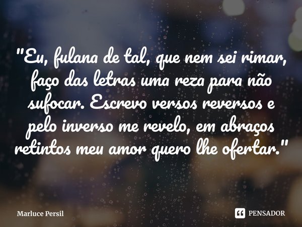 ⁠"Eu, fulana de tal, que nem sei rimar,
faço das letras uma reza para não sufocar. Escrevoversos reversos e pelo inverso me revelo, emabraços retintos meu ... Frase de Marluce Persil.