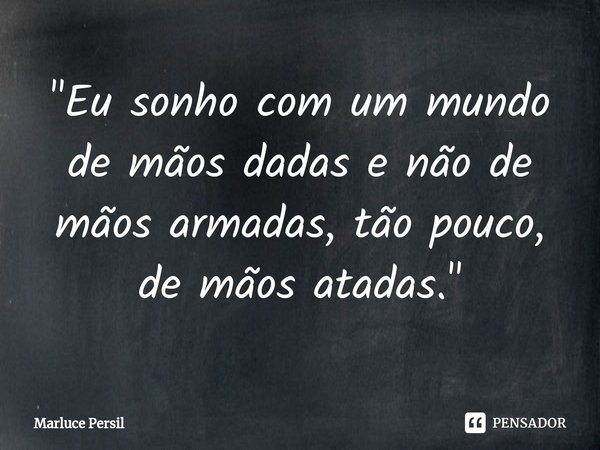 ⁠⁠"Eu sonho com um mundo de mãos dadas e não de mãos armadas, tão pouco, de mãos atadas."... Frase de Marluce Persil.