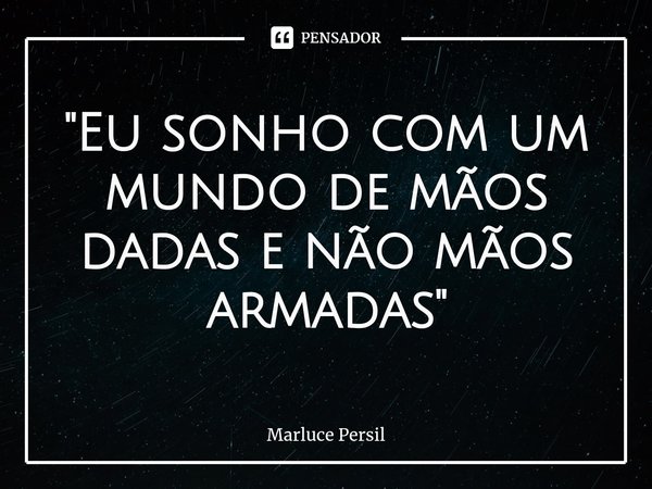 ⁠"Eu sonho com um mundo de mãos dadas e não mãos armadas"... Frase de Marluce Persil.