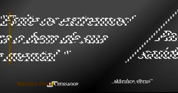 "Evite os extremos! Para o bem de sua saúde mental."... Frase de Marluce Persil.